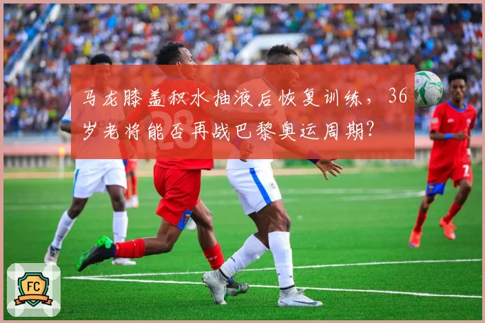 马龙膝盖积水抽液后恢复训练，36岁老将能否再战巴黎奥运周期？