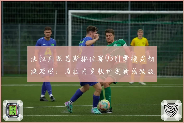 法拉利塞恩斯排位赛Q3引擎模式切换延迟,马拉内罗软件更新或致故障