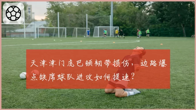 天津津门虎巴顿韧带损伤，边路爆点缺席球队进攻如何提速？