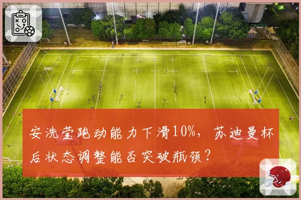 安洗莹跑动能力下滑10%，苏迪曼杯后状态调整能否突破瓶颈？