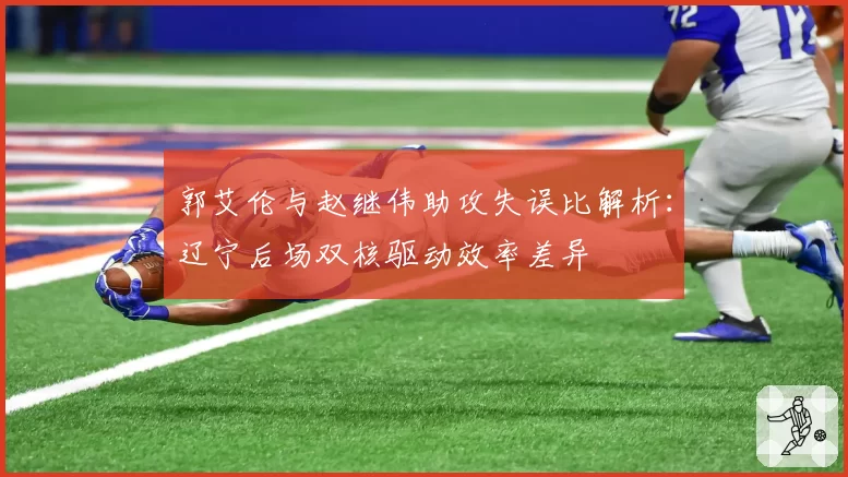 郭艾伦与赵继伟助攻失误比解析：辽宁后场双核驱动效率差异