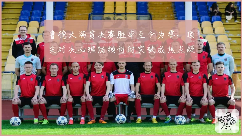 鲁德大满贯决赛胜率至今为零，顶尖对决心理防线何时突破成焦点疑云
