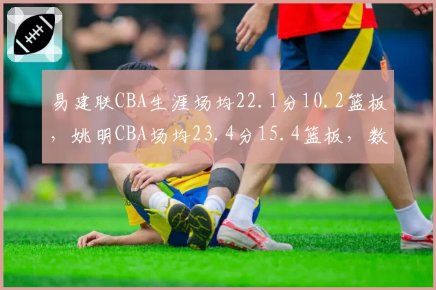 易建联CBA生涯场均22.1分10.2篮板，姚明CBA场均23.4分15.4篮板，数据对比