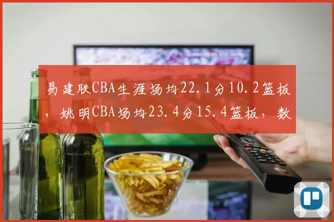 易建联CBA生涯场均22.1分10.2篮板,姚明CBA场均23.4分15.4篮板,数据对比