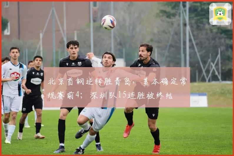 北京首钢逆转胜青岛，基本确定常规赛前4；深圳队15连胜被终结