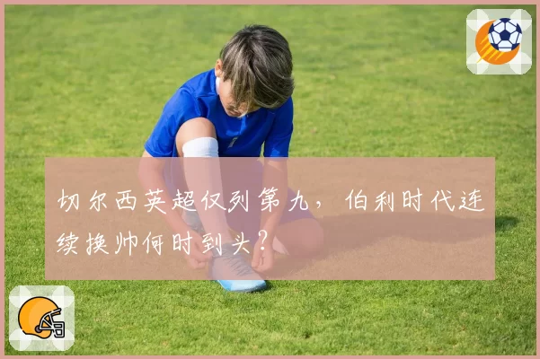 切尔西英超仅列第九，伯利时代连续换帅何时到头？