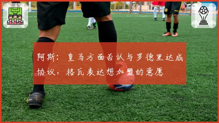 阿斯:皇马方面否认与罗德里达成协议,格瓦表达想加盟的意愿