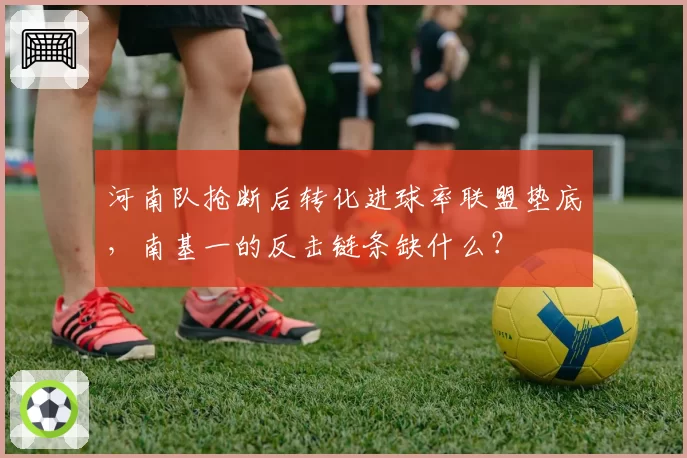 河南队抢断后转化进球率联盟垫底，南基一的反击链条缺什么？