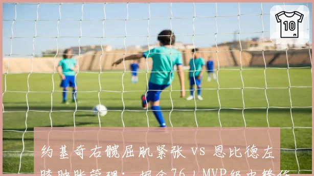 约基奇右髋屈肌紧张 vs 恩比德左膝肿胀管理:掘金76人MVP级中锋伤情博弈