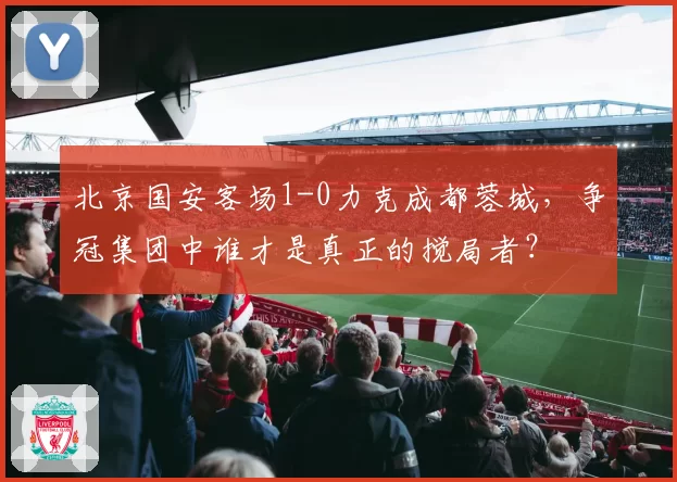 北京国安客场1-0力克成都蓉城，争冠集团中谁才是真正的搅局者？