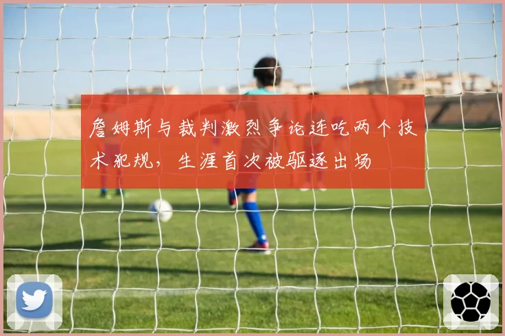 詹姆斯与裁判激烈争论连吃两个技术犯规，生涯首次被驱逐出场