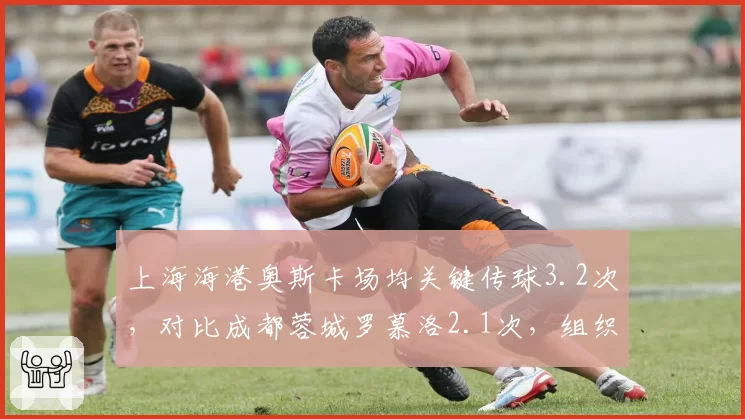 上海海港奥斯卡场均关键传球3.2次，对比成都蓉城罗慕洛2.1次，组织核心效率差距明显