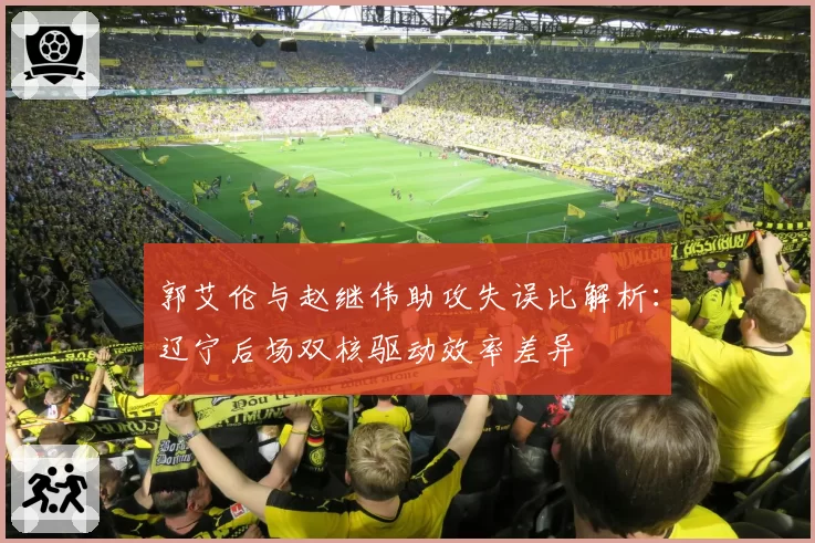 郭艾伦与赵继伟助攻失误比解析：辽宁后场双核驱动效率差异