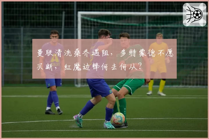 曼联清洗桑乔遇阻,多特蒙德不愿买断,红魔边锋何去何从?
