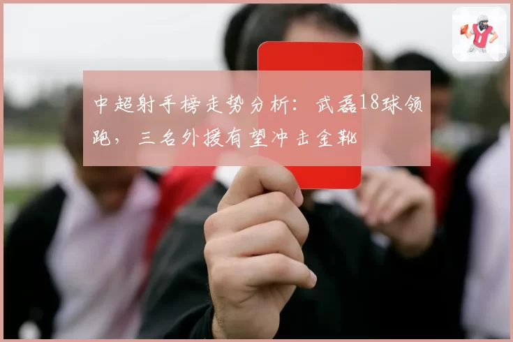 中超射手榜走势分析：武磊18球领跑，三名外援有望冲击金靴