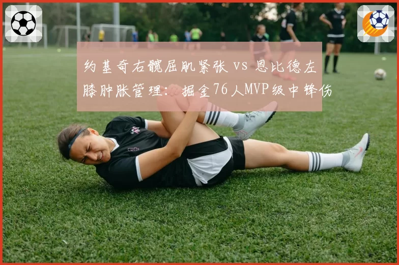 约基奇右髋屈肌紧张 vs 恩比德左膝肿胀管理:掘金76人MVP级中锋伤情博弈
